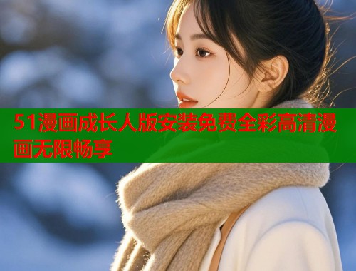 51漫画成长人版安装免费全彩高清漫画无限畅享