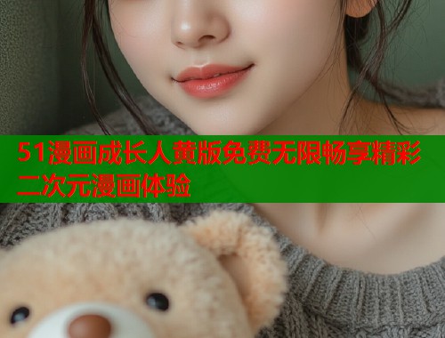 51漫画成长人黄版免费无限畅享精彩二次元漫画体验