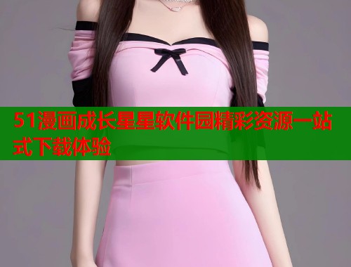 51漫画成长星星软件园精彩资源一站式下载体验