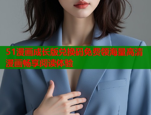 51漫画成长版兑换码免费领海量高清漫画畅享阅读体验
