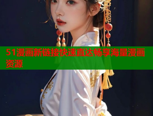 51漫画新链接快速直达畅享海量漫画资源