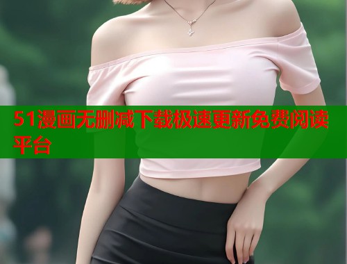 51漫画无删减下载极速更新免费阅读平台