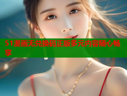 51漫画无兑换码正版多元内容随心畅享