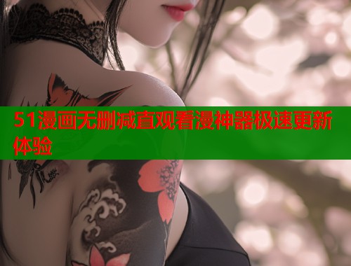 51漫画无删减直观看漫神器极速更新体验