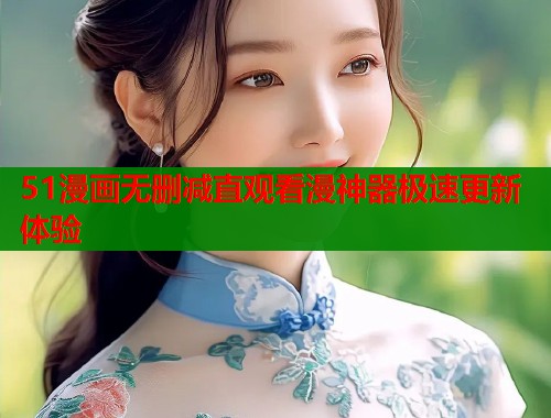 51漫画无删减直观看漫神器极速更新体验