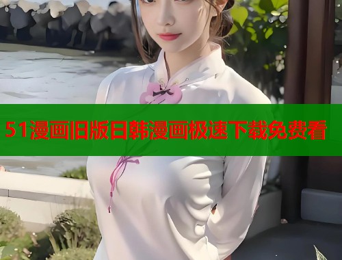 51漫画旧版日韩漫画极速下载免费看