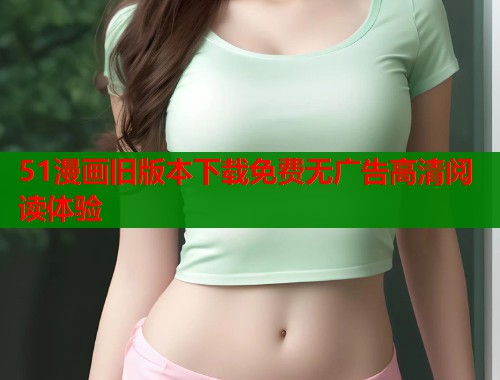 51漫画旧版本下载免费无广告高清阅读体验