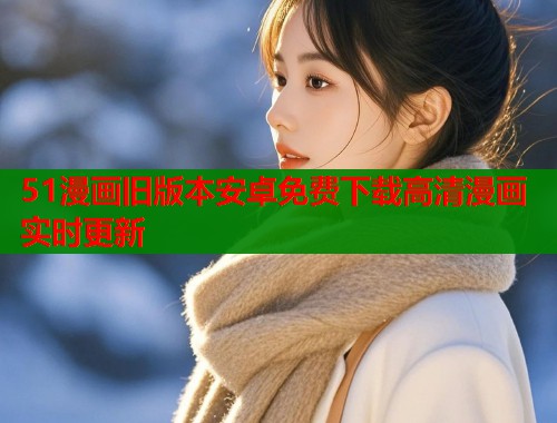 51漫画旧版本安卓免费下载高清漫画实时更新