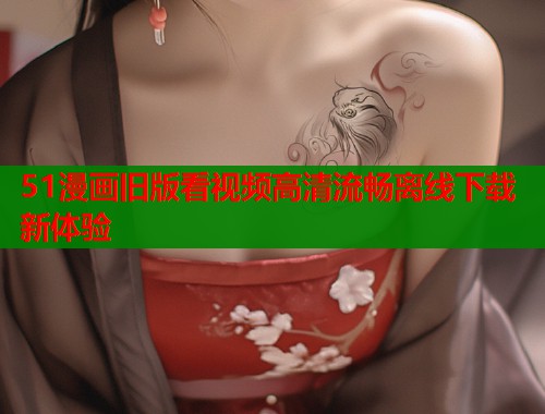 51漫画旧版看视频高清流畅离线下载新体验