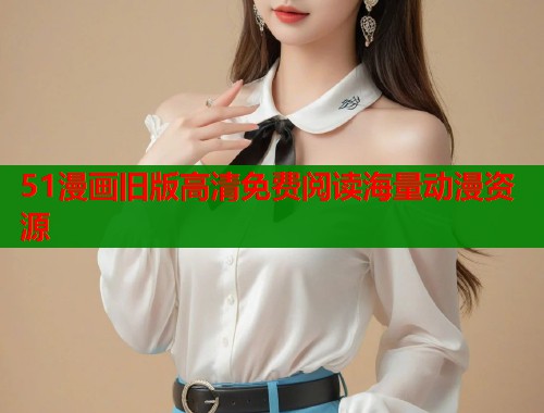 51漫画旧版高清免费阅读海量动漫资源