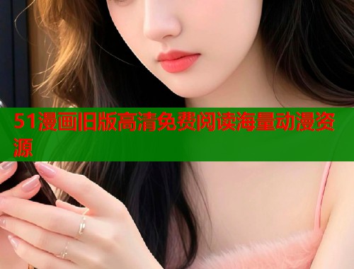 51漫画旧版高清免费阅读海量动漫资源