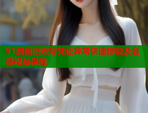 51漫画旧账号凭证异常快速修复及会员权益保障