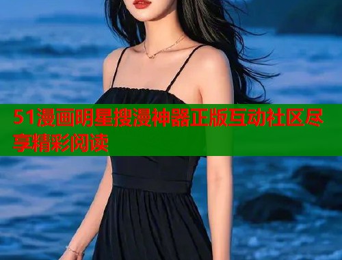 51漫画明星搜漫神器正版互动社区尽享精彩阅读
