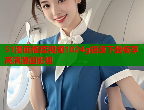 51漫画榴莲视频1024g极速下载畅享高清漫画影视
