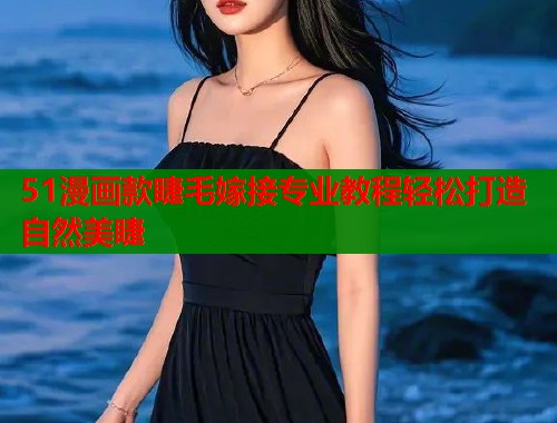 51漫画款睫毛嫁接专业教程轻松打造自然美睫