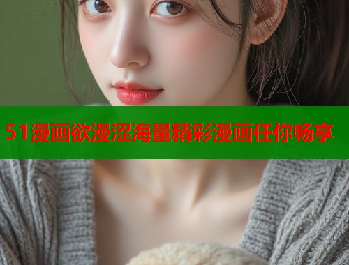 51漫画欲漫涩海量精彩漫画任你畅享