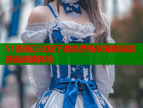 51漫画正式版下载免费畅享海量高清漫画阅读体验