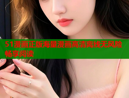 51漫画正版海量漫画高清离线无风险畅享阅读