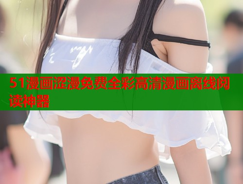 51漫画涩漫免费全彩高清漫画离线阅读神器