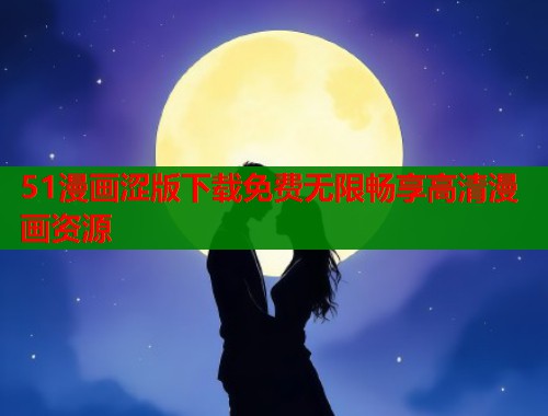 51漫画涩版下载免费无限畅享高清漫画资源