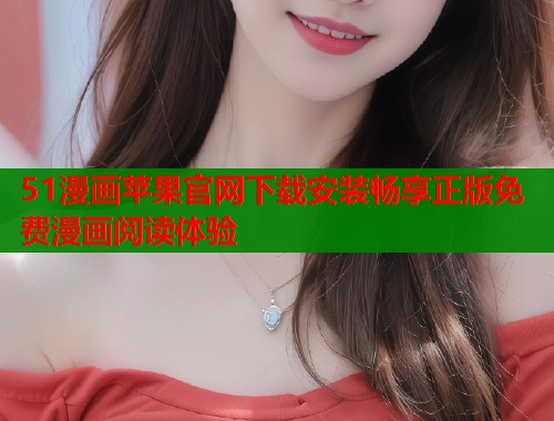 51漫画苹果官网下载安装畅享正版免费漫画阅读体验